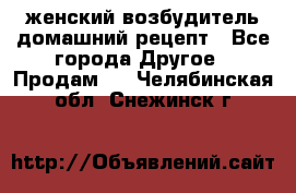 женский возбудитель домашний рецепт - Все города Другое » Продам   . Челябинская обл.,Снежинск г.